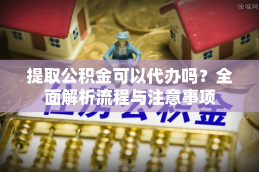 莿桐提取公积金可以代办吗？全面解析流程与注意事项