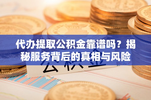 莿桐代办提取公积金靠谱吗？揭秘服务背后的真相与风险
