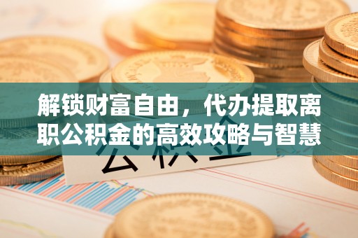 莿桐解锁财富自由，代办提取离职公积金的高效攻略与智慧选择