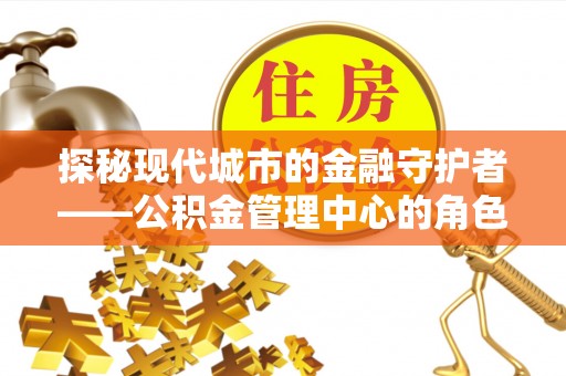 莿桐探秘现代城市的金融守护者——公积金管理中心的角色与使命