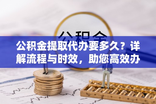 莿桐公积金提取代办要多久？详解流程与时效，助您高效办理