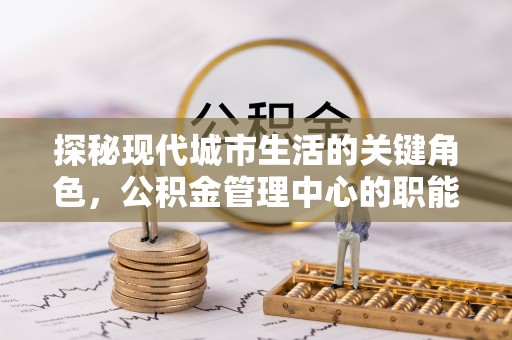 莿桐探秘现代城市生活的关键角色，公积金管理中心的职能与影响