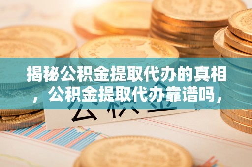 莿桐揭秘公积金提取代办的真相，公积金提取代办靠谱吗，如何选择专业服务？