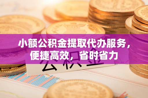 莿桐小额公积金提取代办服务，便捷高效，省时省力