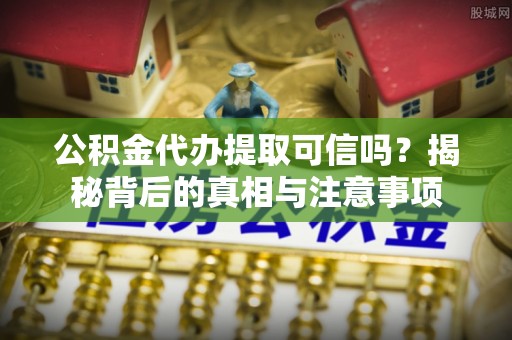 莿桐公积金代办提取可信吗？揭秘背后的真相与注意事项
