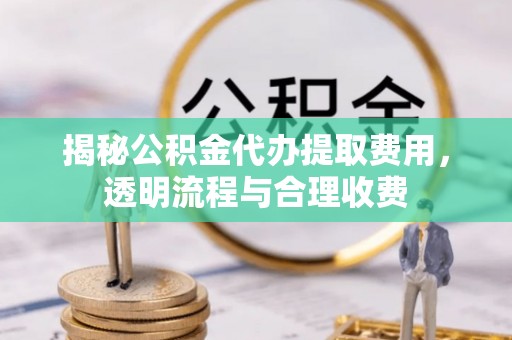 莿桐揭秘公积金代办提取费用，透明流程与合理收费