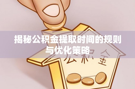 莿桐揭秘公积金提取时间的规则与优化策略