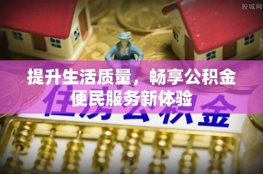 莿桐提升生活质量，畅享公积金便民服务新体验