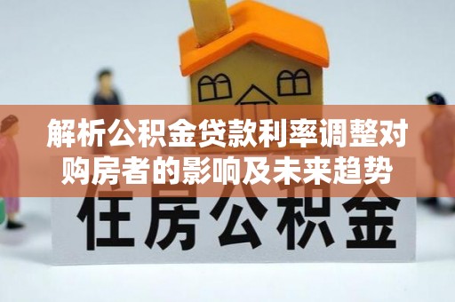 莿桐解析公积金贷款利率调整对购房者的影响及未来趋势