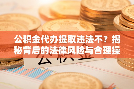 莿桐公积金代办提取违法不？揭秘背后的法律风险与合理操作