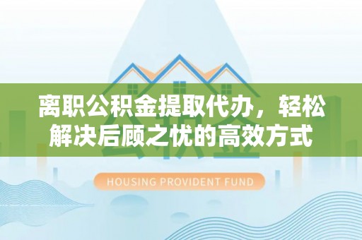莿桐离职公积金提取代办，轻松解决后顾之忧的高效方式