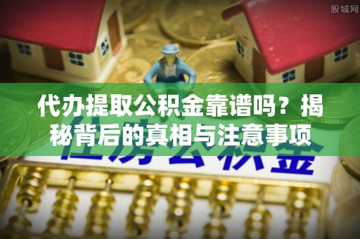 莿桐代办提取公积金靠谱吗？揭秘背后的真相与注意事项