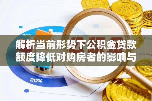 莿桐解析当前形势下公积金贷款额度降低对购房者的影响与应对策略