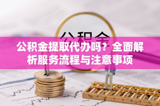 莿桐公积金提取代办吗？全面解析服务流程与注意事项