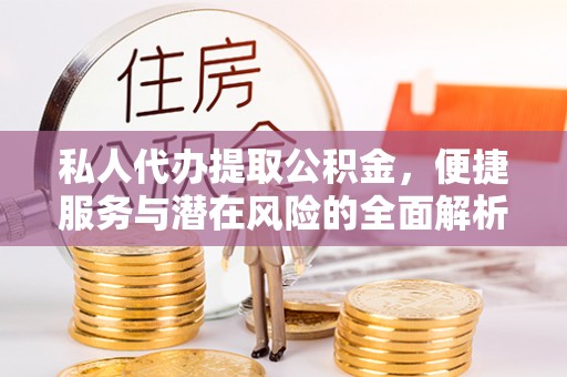 莿桐私人代办提取公积金，便捷服务与潜在风险的全面解析