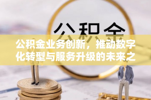 莿桐公积金业务创新，推动数字化转型与服务升级的未来之路