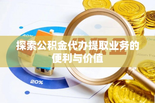 莿桐探索公积金代办提取业务的便利与价值