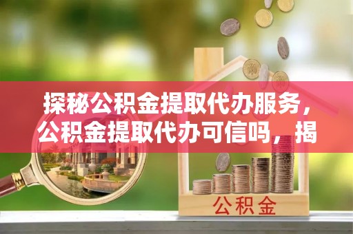 莿桐探秘公积金提取代办服务，公积金提取代办可信吗，揭秘真相与选择指南