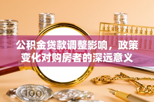 莿桐公积金贷款调整影响，政策变化对购房者的深远意义