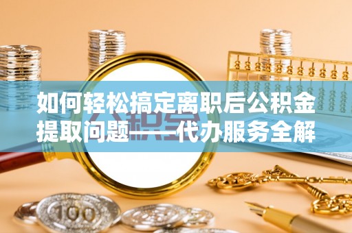 莿桐如何轻松搞定离职后公积金提取问题——代办服务全解析