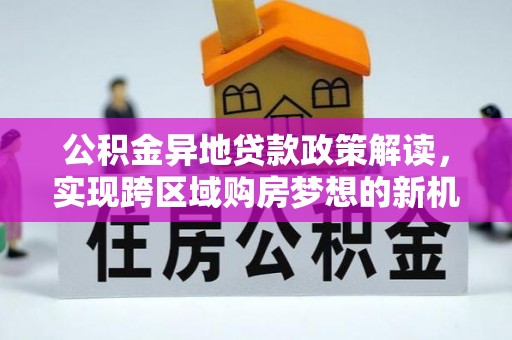 莿桐公积金异地贷款政策解读，实现跨区域购房梦想的新机遇