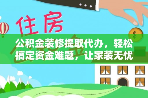 莿桐公积金装修提取代办，轻松搞定资金难题，让家装无忧