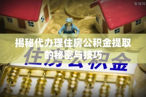 莿桐揭秘代办理住房公积金提取的秘密与技巧