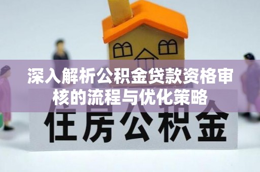 莿桐深入解析公积金贷款资格审核的流程与优化策略