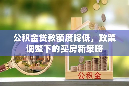 莿桐公积金贷款额度降低，政策调整下的买房新策略