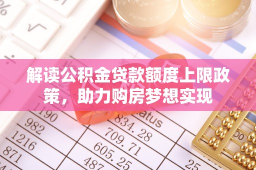 莿桐解读公积金贷款额度上限政策，助力购房梦想实现