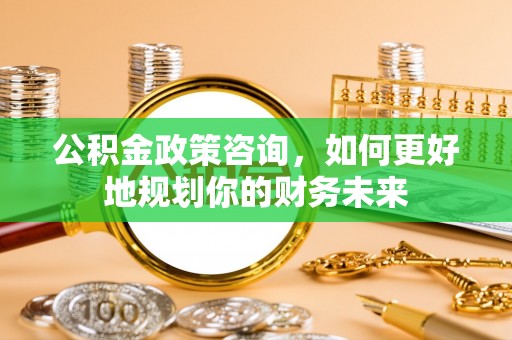 莿桐公积金政策咨询，如何更好地规划你的财务未来