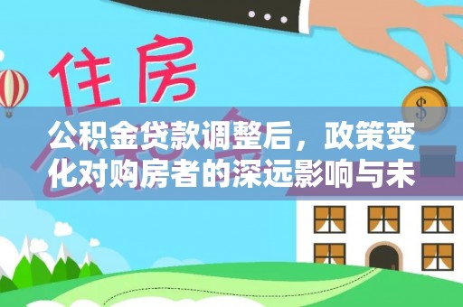 莿桐公积金贷款调整后，政策变化对购房者的深远影响与未来趋势分析