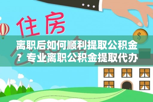 莿桐离职后如何顺利提取公积金？专业离职公积金提取代办服务指南