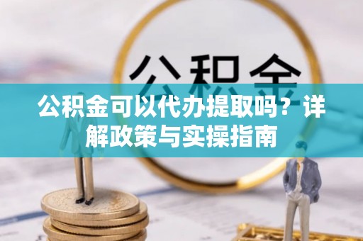 莿桐公积金可以代办提取吗？详解政策与实操指南
