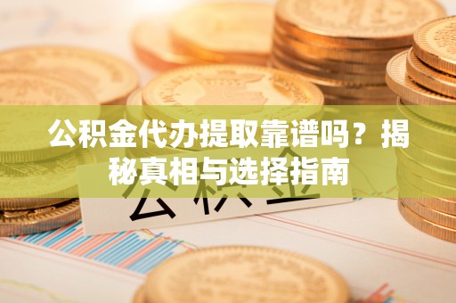 莿桐公积金代办提取靠谱吗？揭秘真相与选择指南