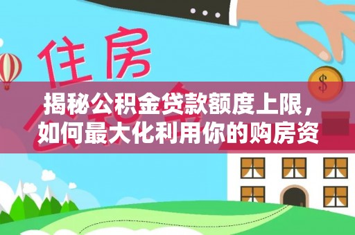 莿桐揭秘公积金贷款额度上限，如何最大化利用你的购房资金？