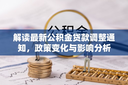莿桐解读最新公积金贷款调整通知，政策变化与影响分析