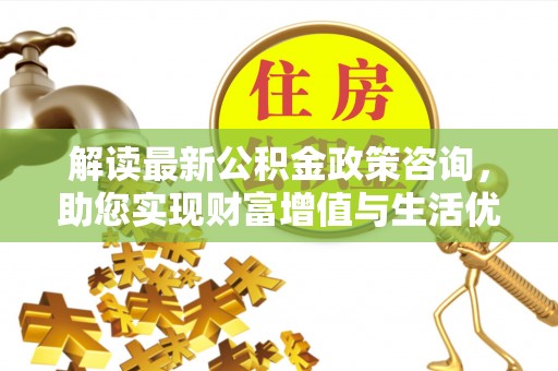 莿桐解读最新公积金政策咨询，助您实现财富增值与生活优化