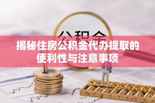 莿桐揭秘住房公积金代办提取的便利性与注意事项
