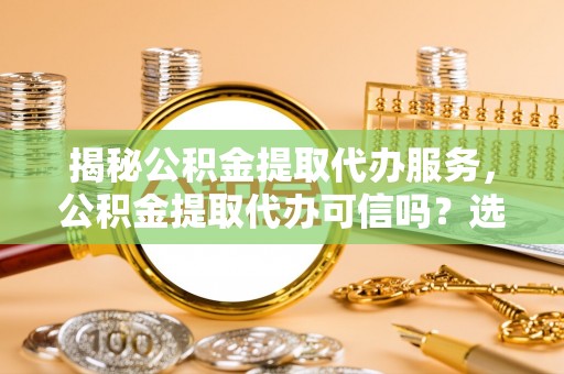 莿桐揭秘公积金提取代办服务，公积金提取代办可信吗？选择前你需要知道的真相