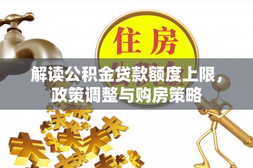 莿桐解读公积金贷款额度上限，政策调整与购房策略
