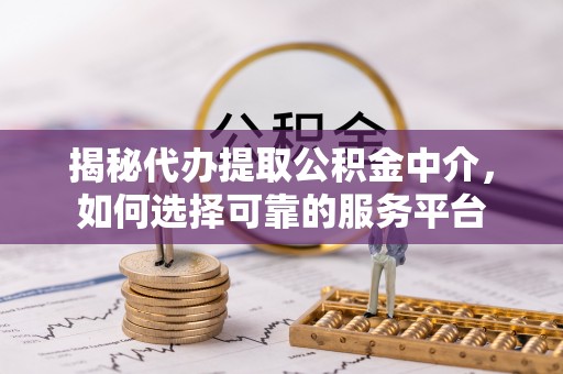 莿桐揭秘代办提取公积金中介，如何选择可靠的服务平台