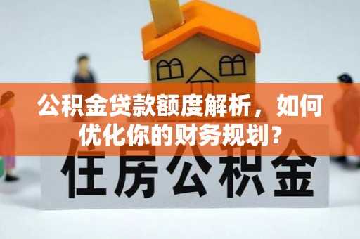 莿桐公积金贷款额度解析，如何优化你的财务规划？