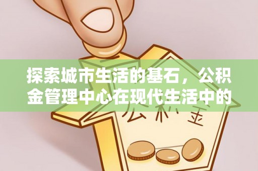 莿桐探索城市生活的基石，公积金管理中心在现代生活中的重要角色