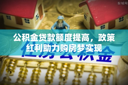 莿桐公积金贷款额度提高，政策红利助力购房梦实现