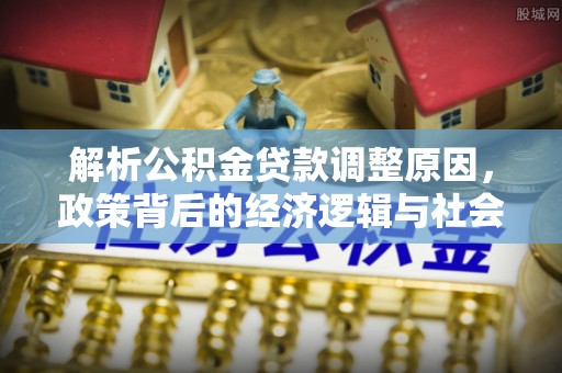 莿桐解析公积金贷款调整原因，政策背后的经济逻辑与社会影响