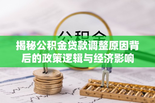 莿桐揭秘公积金贷款调整原因背后的政策逻辑与经济影响