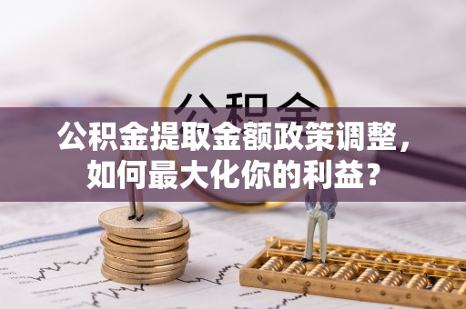 莿桐公积金提取金额政策调整，如何最大化你的利益？