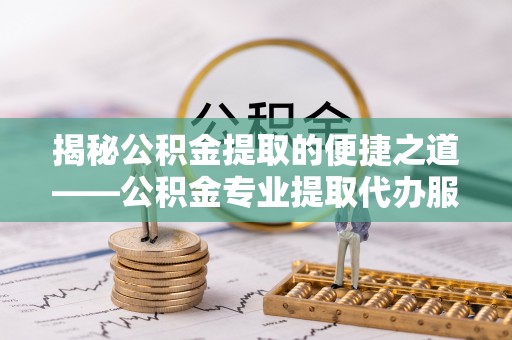 莿桐揭秘公积金提取的便捷之道——公积金专业提取代办服务解析