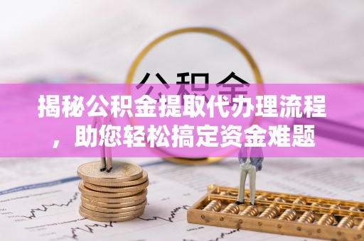 莿桐揭秘公积金提取代办理流程，助您轻松搞定资金难题